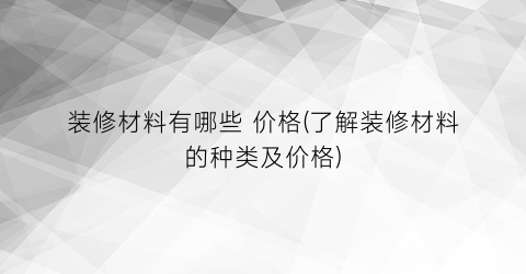 装修材料有哪些 价格(了解装修材料的种类及价格)